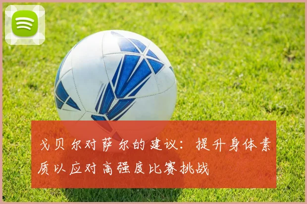 戈贝尔对萨尔的建议：提升身体素质以应对高强度比赛挑战