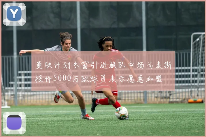 曼联计划冬窗引进狼队中场戈麦斯报价5000万欧球员表示愿意加盟