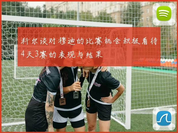 科尔谈对穆迪的比赛机会积极看待4天3赛的表现与结果