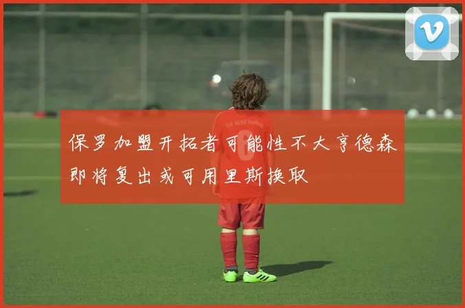 保罗加盟开拓者可能性不大亨德森即将复出或可用里斯换取