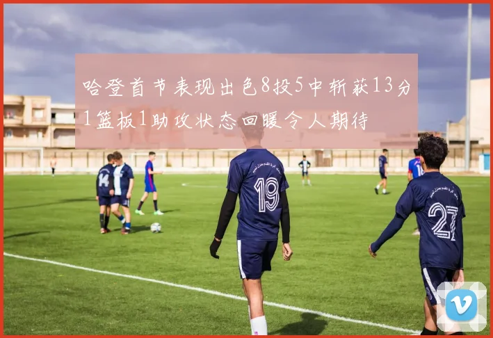 哈登首节表现出色8投5中斩获13分1篮板1助攻状态回暖令人期待