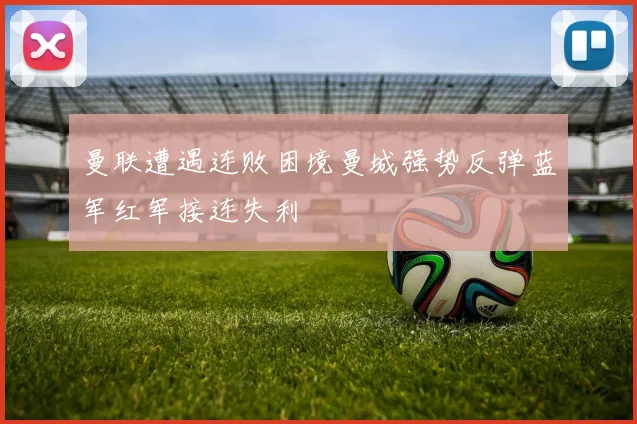 曼联遭遇连败困境曼城强势反弹蓝军红军接连失利