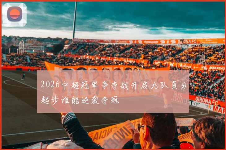 2026中超冠军争夺战开启九队负分起步谁能逆袭夺冠