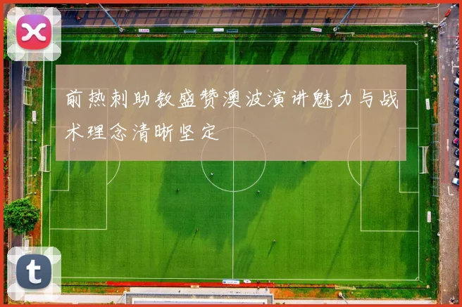 前热刺助教盛赞澳波演讲魅力与战术理念清晰坚定