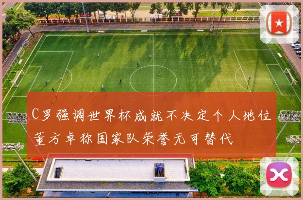 C罗强调世界杯成就不决定个人地位董方卓称国家队荣誉无可替代
