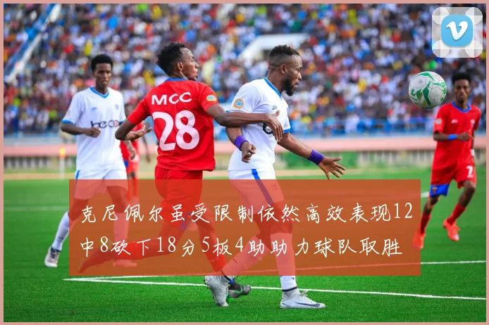 克尼佩尔虽受限制依然高效表现12中8砍下18分5板4助助力球队取胜