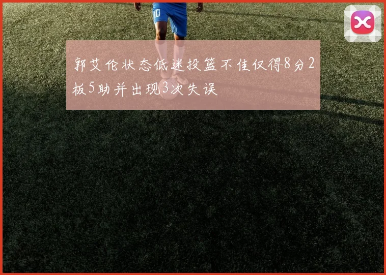 郭艾伦状态低迷投篮不佳仅得8分2板5助并出现3次失误