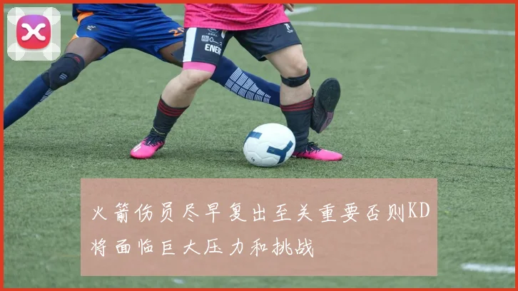 火箭伤员尽早复出至关重要否则KD将面临巨大压力和挑战