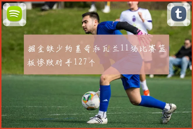 掘金缺少约基奇和瓦兰11场比赛篮板惨败对手127个