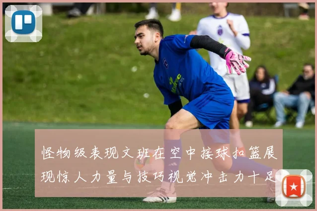 怪物级表现文班在空中接球扣篮展现惊人力量与技巧视觉冲击力十足