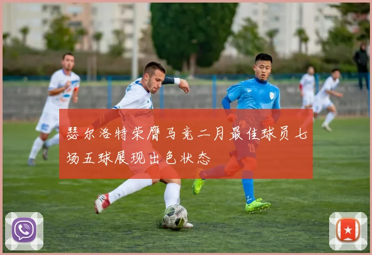 瑟尔洛特荣膺马竞二月最佳球员七场五球展现出色状态
