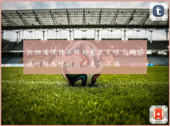 利物浦保持不败却愈发乏味无趣球迷对斯洛特的战术表示不满