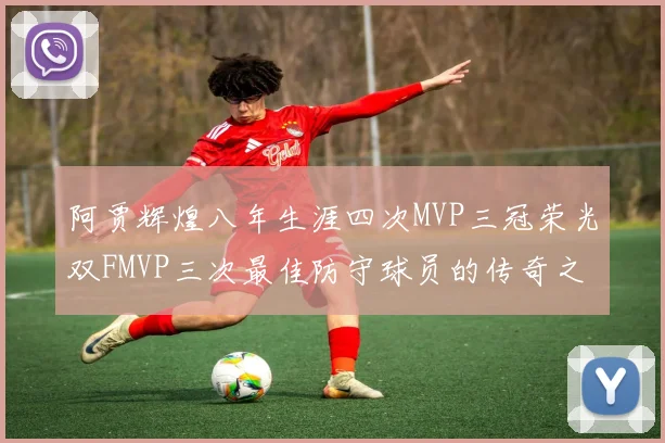 阿贾辉煌八年生涯四次MVP三冠荣光双FMVP三次最佳防守球员的传奇之路