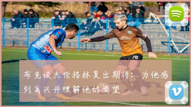布克谈杰伦格林复出期待：为他感到高兴并理解他的渴望