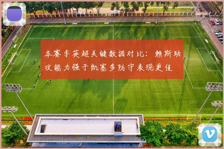 本赛季英超关键数据对比：赖斯助攻能力强于凯塞多防守表现更佳