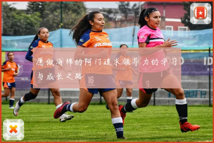 愿做海绵的阿门追求领导力的学习与成长之路