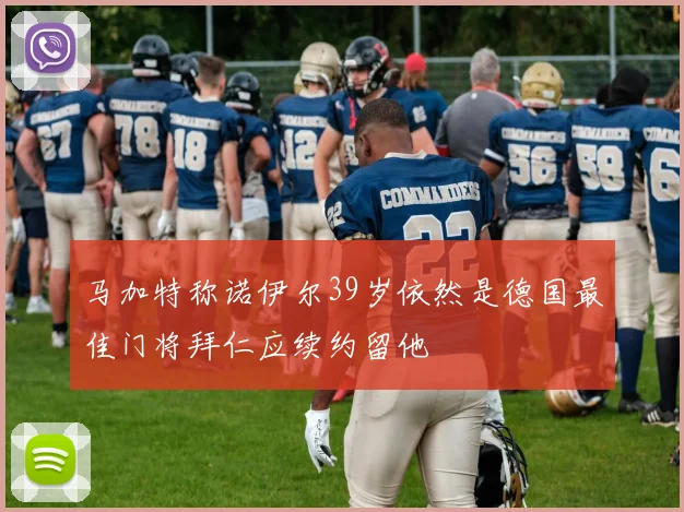 马加特称诺伊尔39岁依然是德国最佳门将拜仁应续约留他