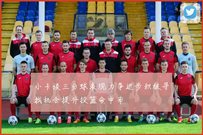 小卡谈三分球表现力争进步积极寻找机会提升投篮命中率