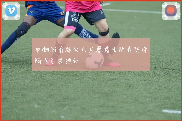 利物浦首球失利后暴露出所有防守弱点引发热议