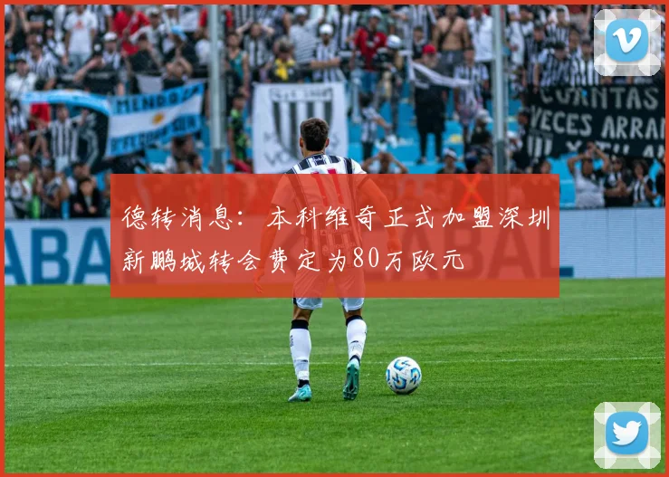 德转消息：本科维奇正式加盟深圳新鹏城转会费定为80万欧元
