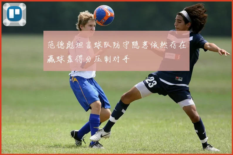 范德彪坦言球队防守隐患依然存在赢球靠得分压制对手