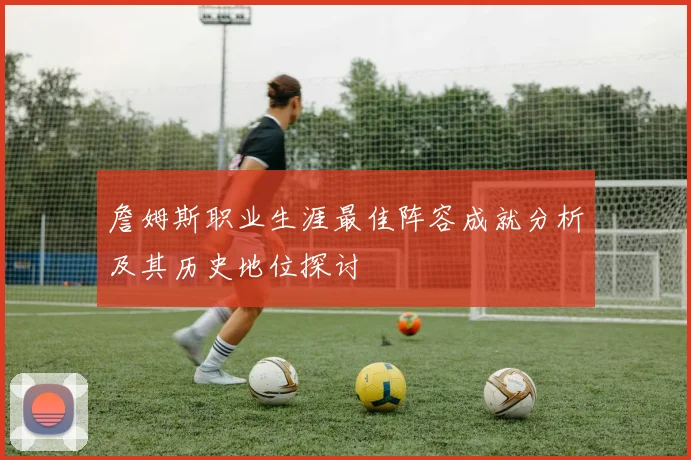 詹姆斯职业生涯最佳阵容成就分析及其历史地位探讨