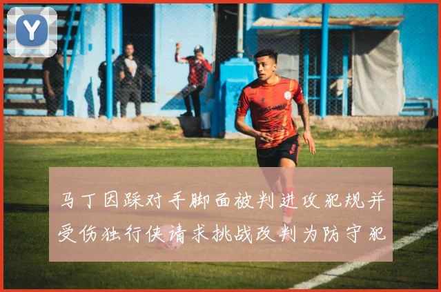 马丁因踩对手脚面被判进攻犯规并受伤独行侠请求挑战改判为防守犯规