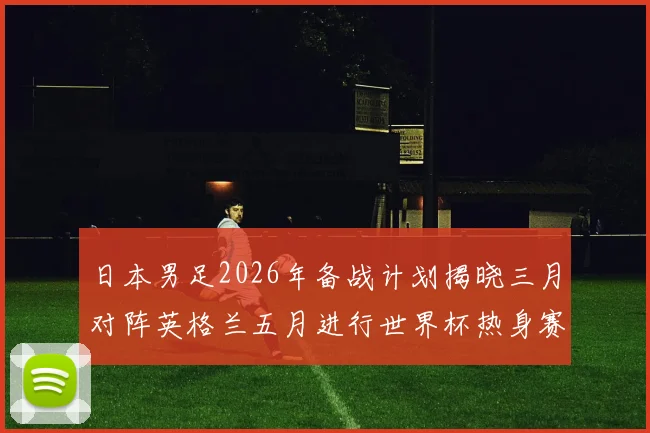 日本男足2026年备战计划揭晓三月对阵英格兰五月进行世界杯热身赛