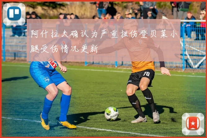 阿什拉夫确认为严重扭伤登贝莱小腿受伤情况更新