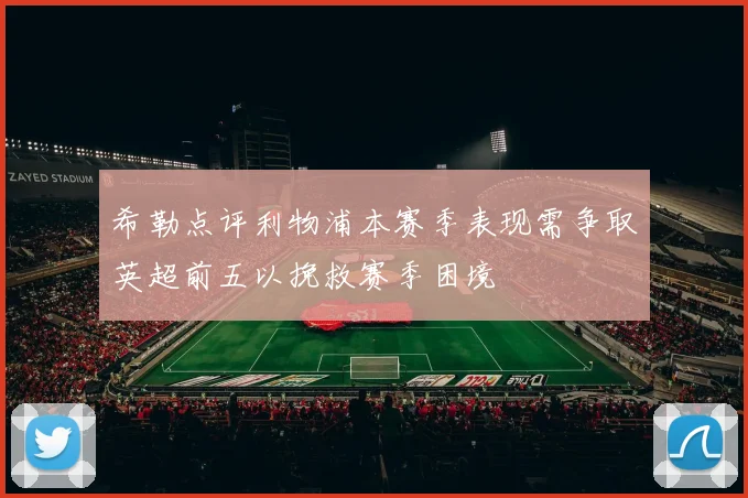希勒点评利物浦本赛季表现需争取英超前五以挽救赛季困境