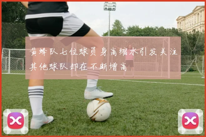 黄蜂队七位球员身高缩水引发关注其他球队却在不断增高