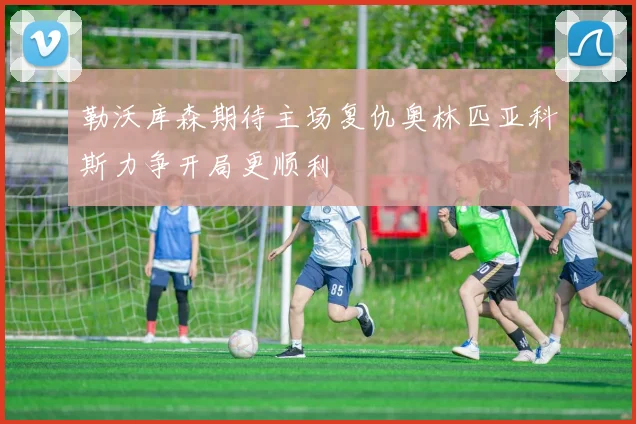 勒沃库森期待主场复仇奥林匹亚科斯力争开局更顺利