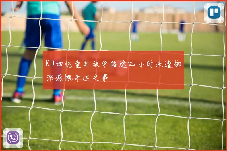 KD回忆童年放学路途四小时未遭绑架感慨幸运之事
