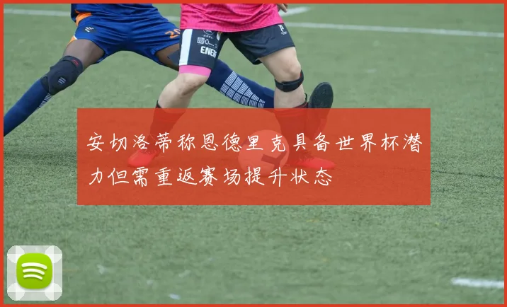 安切洛蒂称恩德里克具备世界杯潜力但需重返赛场提升状态