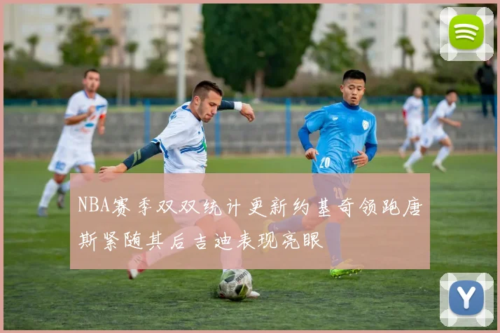 NBA赛季双双统计更新约基奇领跑唐斯紧随其后吉迪表现亮眼