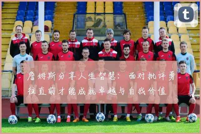 詹姆斯分享人生智慧：面对批评勇往直前才能成就卓越与自我价值