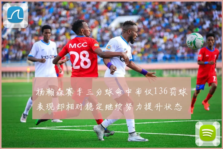 杨瀚森赛季三分球命中率仅136罚球表现却相对稳定继续努力提升状态