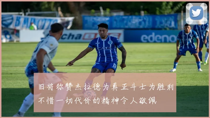 旧将称赞杰拉德为真正斗士为胜利不惜一切代价的精神令人敬佩
