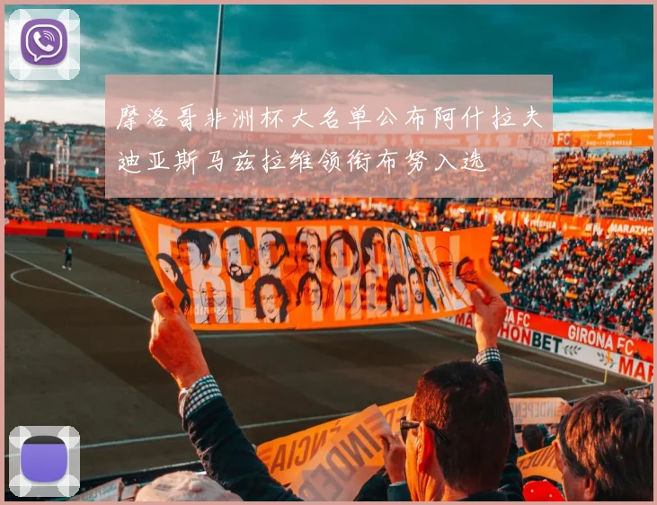 摩洛哥非洲杯大名单公布阿什拉夫迪亚斯马兹拉维领衔布努入选