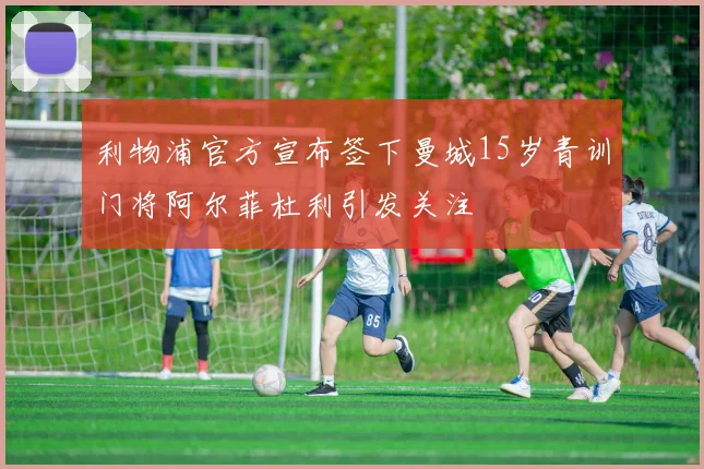 利物浦官方宣布签下曼城15岁青训门将阿尔菲杜利引发关注
