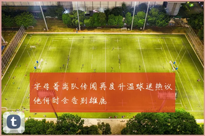 字母哥离队传闻再度升温球迷热议他何时会告别雄鹿