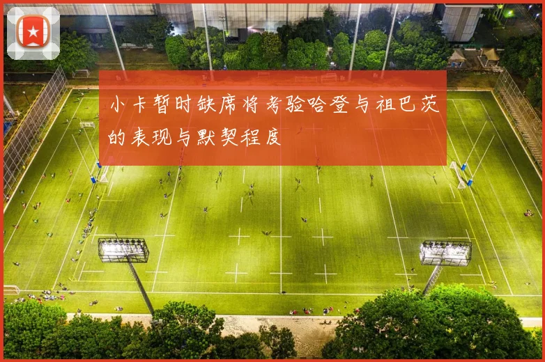 小卡暂时缺席将考验哈登与祖巴茨的表现与默契程度