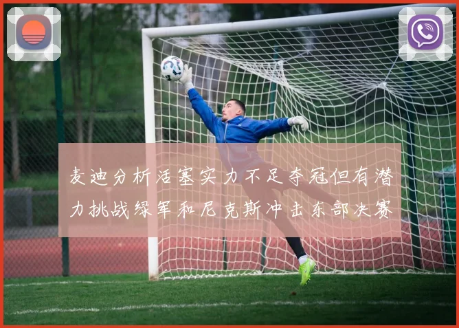 麦迪分析活塞实力不足夺冠但有潜力挑战绿军和尼克斯冲击东部决赛