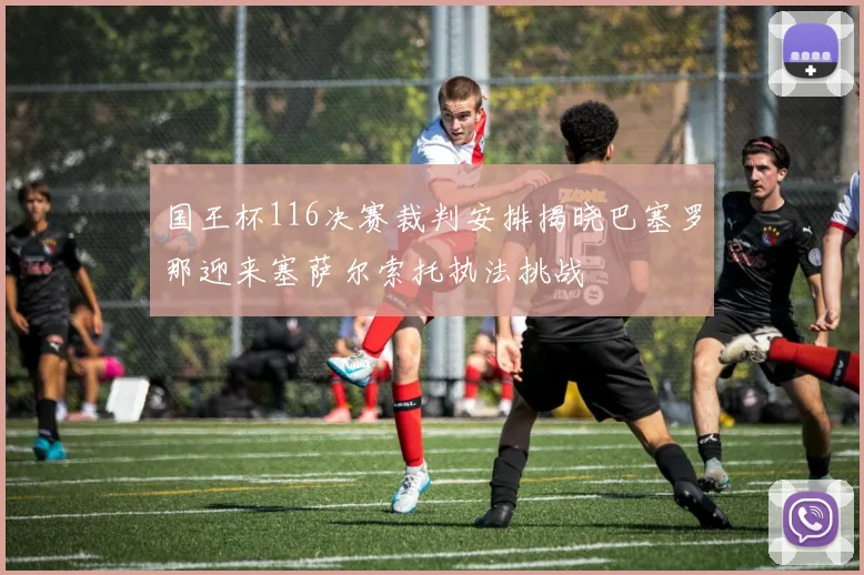 国王杯116决赛裁判安排揭晓巴塞罗那迎来塞萨尔索托执法挑战