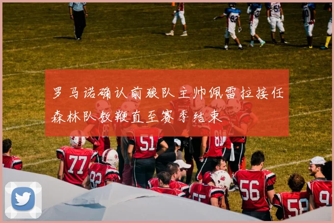 罗马诺确认前狼队主帅佩雷拉接任森林队教鞭直至赛季结束