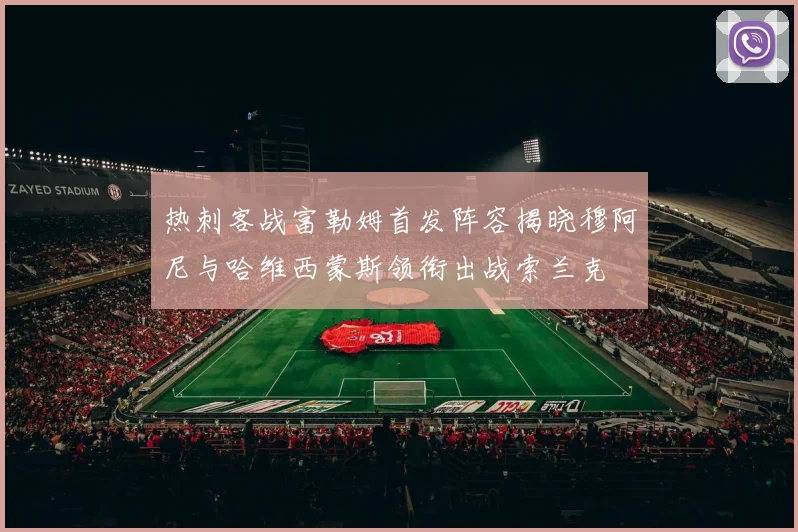 热刺客战富勒姆首发阵容揭晓穆阿尼与哈维西蒙斯领衔出战索兰克
