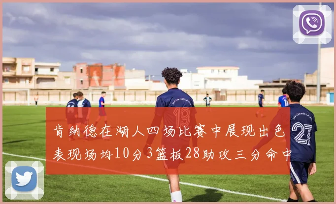 肯纳德在湖人四场比赛中展现出色表现场均10分3篮板28助攻三分命中率高达46