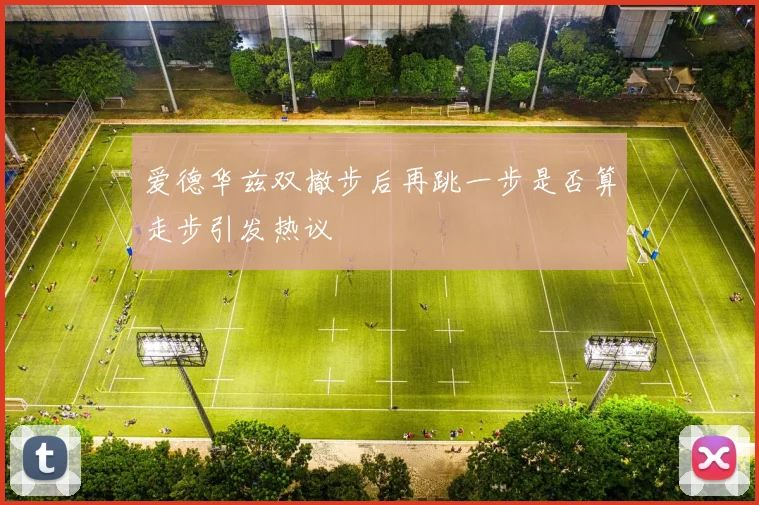 爱德华兹双撤步后再跳一步是否算走步引发热议