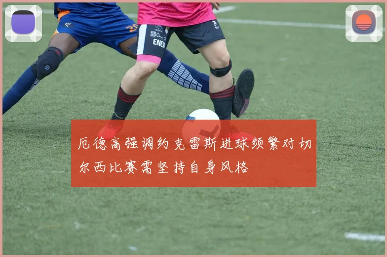 厄德高强调约克雷斯进球频繁对切尔西比赛需坚持自身风格