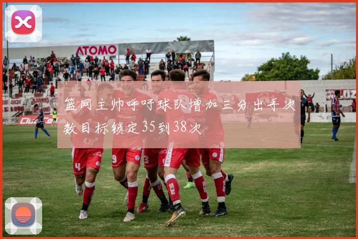 篮网主帅呼吁球队增加三分出手次数目标锁定35到38次